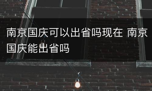 南京国庆可以出省吗现在 南京国庆能出省吗