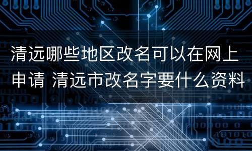 清远哪些地区改名可以在网上申请 清远市改名字要什么资料