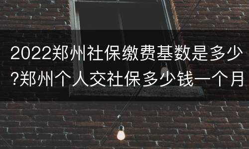 2022郑州社保缴费基数是多少?郑州个人交社保多少钱一个月？