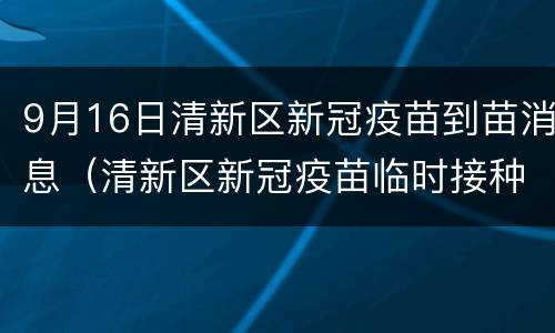9月16日清新区新冠疫苗到苗消息（清新区新冠疫苗临时接种点）