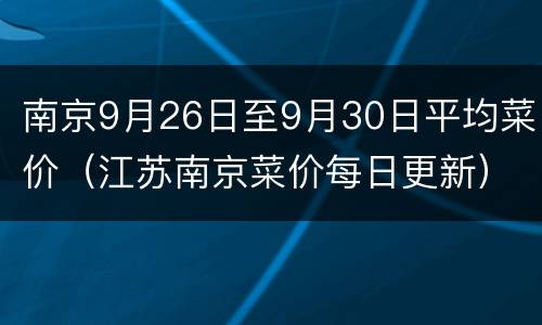 南京9月26日至9月30日平均菜价（江苏南京菜价每日更新）