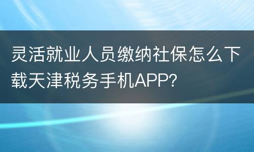 灵活就业人员缴纳社保怎么下载天津税务手机APP？