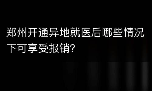 郑州开通异地就医后哪些情况下可享受报销？