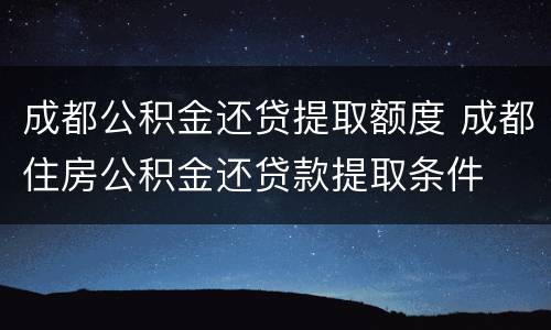 成都公积金还贷提取额度 成都住房公积金还贷款提取条件
