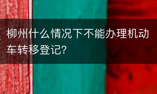 柳州什么情况下不能办理机动车转移登记？