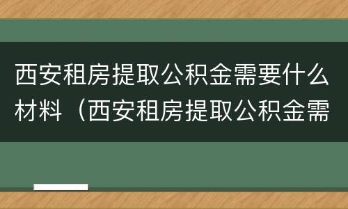西安租房提取公积金需要什么材料（西安租房提取公积金需要什么材料和手续）