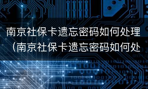 南京社保卡遗忘密码如何处理（南京社保卡遗忘密码如何处理的）