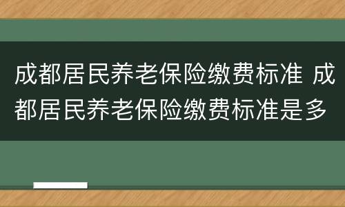 成都居民养老保险缴费标准 成都居民养老保险缴费标准是多少