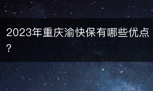 2023年重庆渝快保有哪些优点？