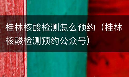 桂林核酸检测怎么预约（桂林核酸检测预约公众号）