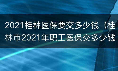 2021桂林医保要交多少钱（桂林市2021年职工医保交多少钱）