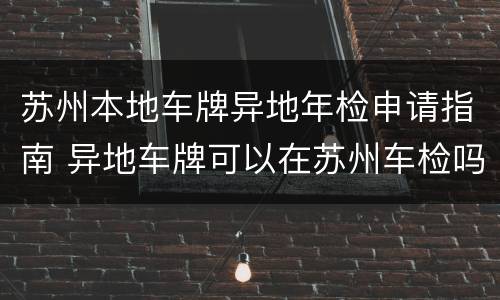 苏州本地车牌异地年检申请指南 异地车牌可以在苏州车检吗?