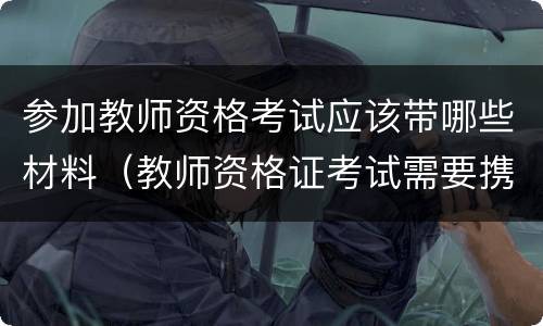 参加教师资格考试应该带哪些材料（教师资格证考试需要携带什么材料）