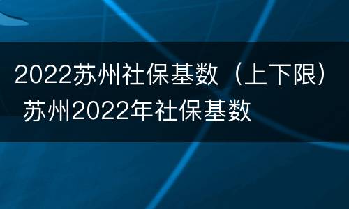 2022苏州社保基数（上下限） 苏州2022年社保基数