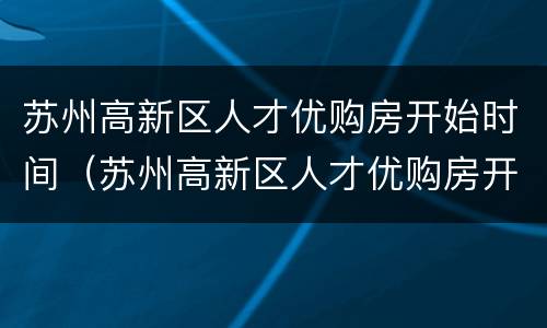 苏州高新区人才优购房开始时间（苏州高新区人才优购房开始时间是几月份）