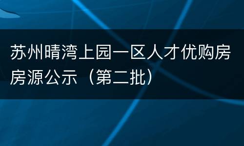 苏州晴湾上园一区人才优购房房源公示（第二批）