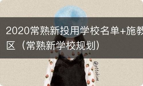 2020常熟新投用学校名单+施教区（常熟新学校规划）