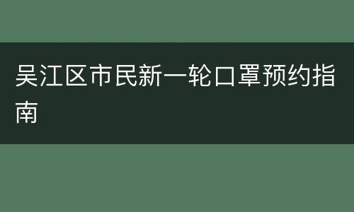 吴江区市民新一轮口罩预约指南