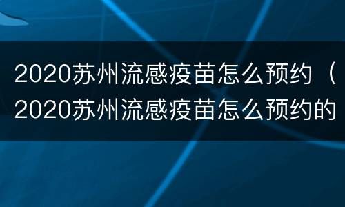 2020苏州流感疫苗怎么预约（2020苏州流感疫苗怎么预约的）