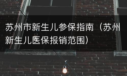苏州市新生儿参保指南（苏州新生儿医保报销范围）