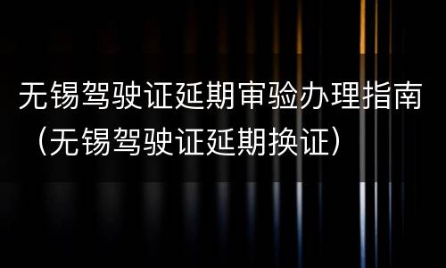无锡驾驶证延期审验办理指南（无锡驾驶证延期换证）