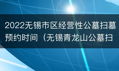2022无锡市区经营性公墓扫墓预约时间（无锡青龙山公墓扫墓预约2021年）
