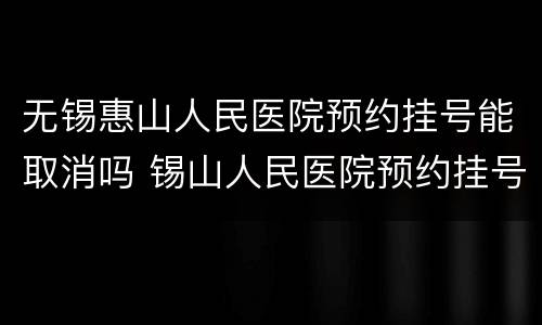 无锡惠山人民医院预约挂号能取消吗 锡山人民医院预约挂号怎么取消