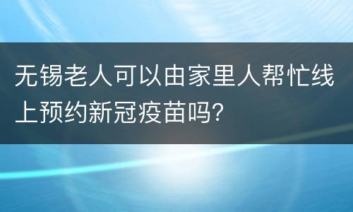无锡老人可以由家里人帮忙线上预约新冠疫苗吗？