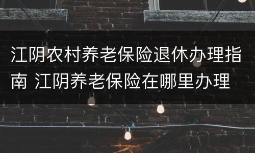 江阴农村养老保险退休办理指南 江阴养老保险在哪里办理