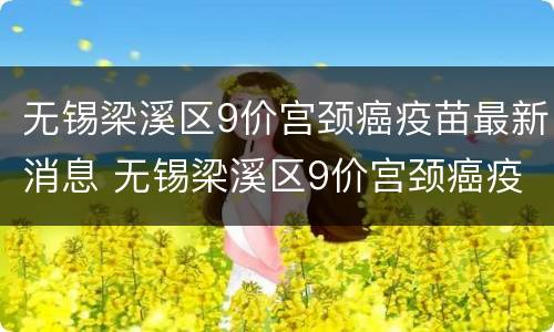 无锡梁溪区9价宫颈癌疫苗最新消息 无锡梁溪区9价宫颈癌疫苗最新消息