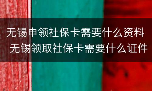 无锡申领社保卡需要什么资料 无锡领取社保卡需要什么证件