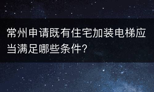 常州申请既有住宅加装电梯应当满足哪些条件?