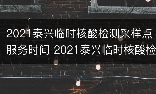 2021泰兴临时核酸检测采样点服务时间 2021泰兴临时核酸检测采样点服务时间查询