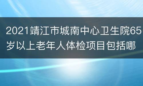 2021靖江市城南中心卫生院65岁以上老年人体检项目包括哪些？