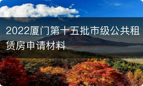 2022厦门第十五批市级公共租赁房申请材料