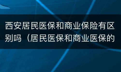 西安居民医保和商业保险有区别吗（居民医保和商业医保的区别）