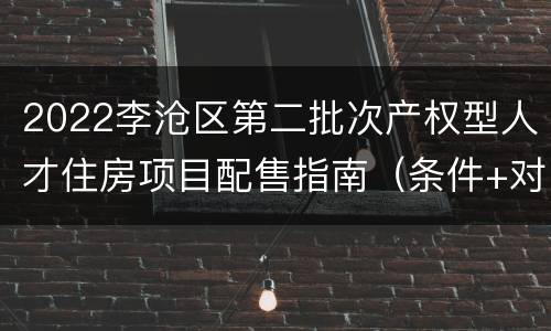 2022李沧区第二批次产权型人才住房项目配售指南（条件+对象+流程+房源）