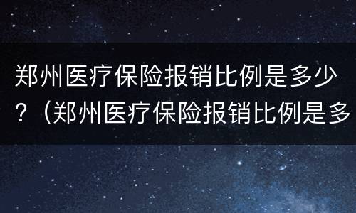郑州医疗保险报销比例是多少?（郑州医疗保险报销比例是多少钱一个月）