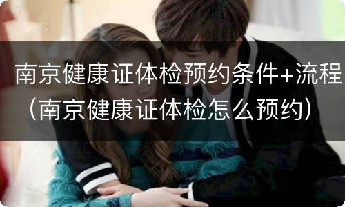 南京健康证体检预约条件+流程（南京健康证体检怎么预约）