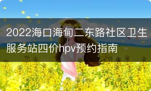 2022海口海甸二东路社区卫生服务站四价hpv预约指南