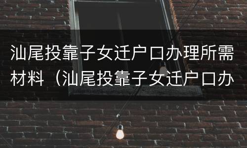 汕尾投靠子女迁户口办理所需材料（汕尾投靠子女迁户口办理所需材料是什么）
