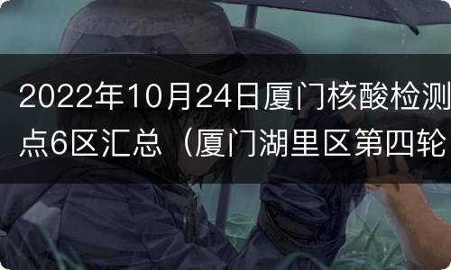 2022年10月24日厦门核酸检测点6区汇总（厦门湖里区第四轮核酸检测时间）