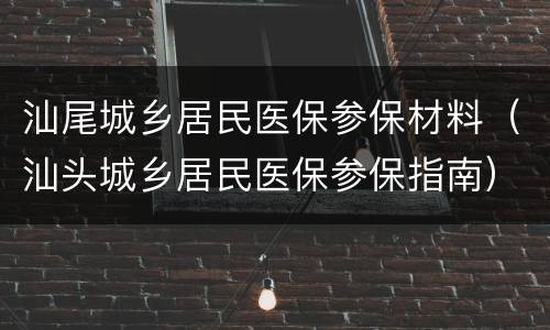 汕尾城乡居民医保参保材料（汕头城乡居民医保参保指南）