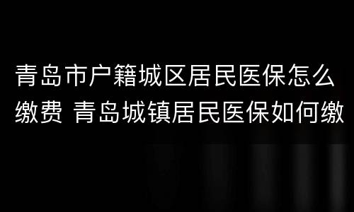 青岛市户籍城区居民医保怎么缴费 青岛城镇居民医保如何缴费