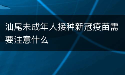 汕尾未成年人接种新冠疫苗需要注意什么