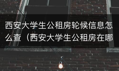 西安大学生公租房轮候信息怎么查（西安大学生公租房在哪）