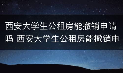 西安大学生公租房能撤销申请吗 西安大学生公租房能撤销申请吗现在