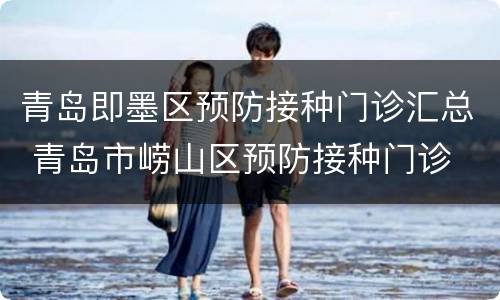 青岛即墨区预防接种门诊汇总 青岛市崂山区预防接种门诊