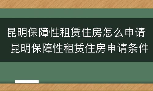 昆明保障性租赁住房怎么申请 昆明保障性租赁住房申请条件