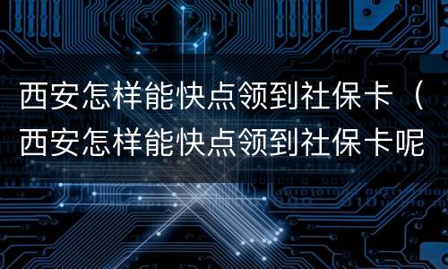 西安怎样能快点领到社保卡（西安怎样能快点领到社保卡呢）
